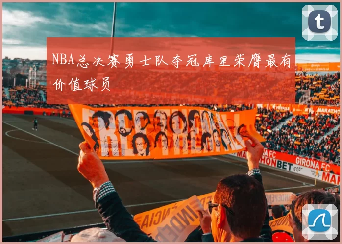 NBA总决赛勇士队夺冠库里荣膺最有价值球员