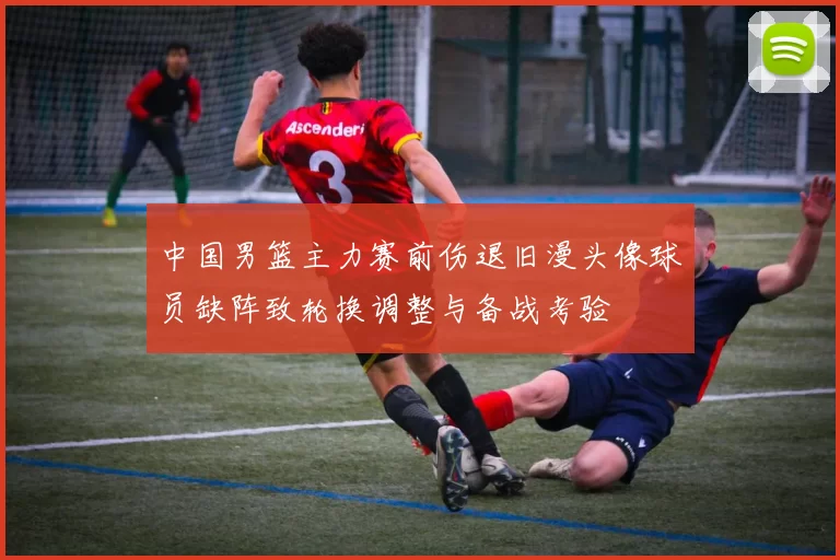 中国男篮主力赛前伤退旧漫头像球员缺阵致轮换调整与备战考验