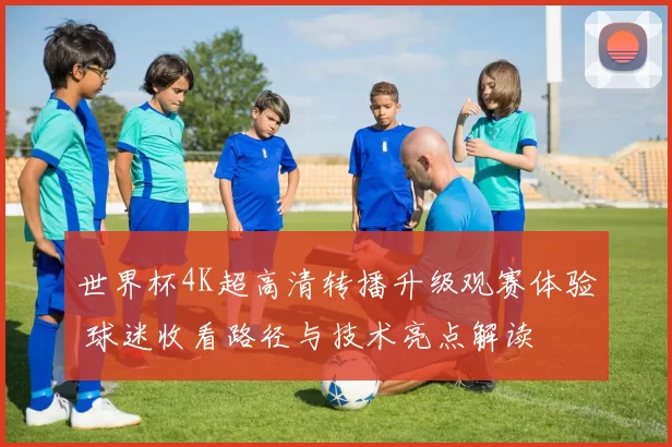 世界杯4K超高清转播升级观赛体验 球迷收看路径与技术亮点解读