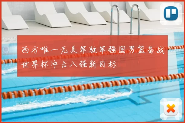 西方唯一无美军驻军强国男篮备战世界杯冲击八强新目标