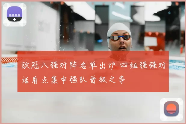 欧冠八强对阵名单出炉 四组强强对话看点集中强队晋级之争