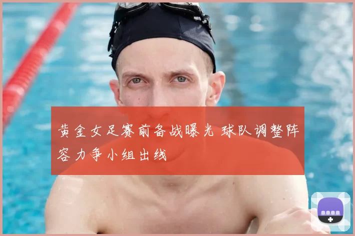 黄金女足赛前备战曝光 球队调整阵容力争小组出线