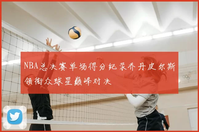 NBA总决赛单场得分纪录乔丹皮尔斯领衔众球星巅峰对决