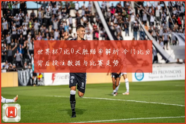 世界杯7比0大胜赔率解析 冷门比分背后投注数据与比赛走势