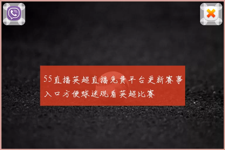 55直播英超直播免费平台更新赛事入口方便球迷观看英超比赛