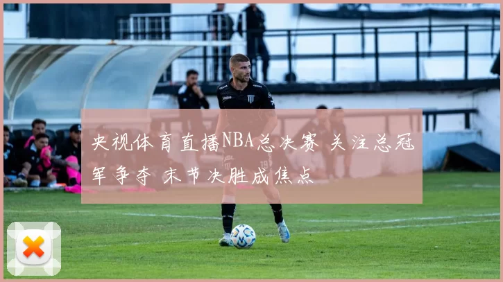 央视体育直播NBA总决赛 关注总冠军争夺 末节决胜成焦点