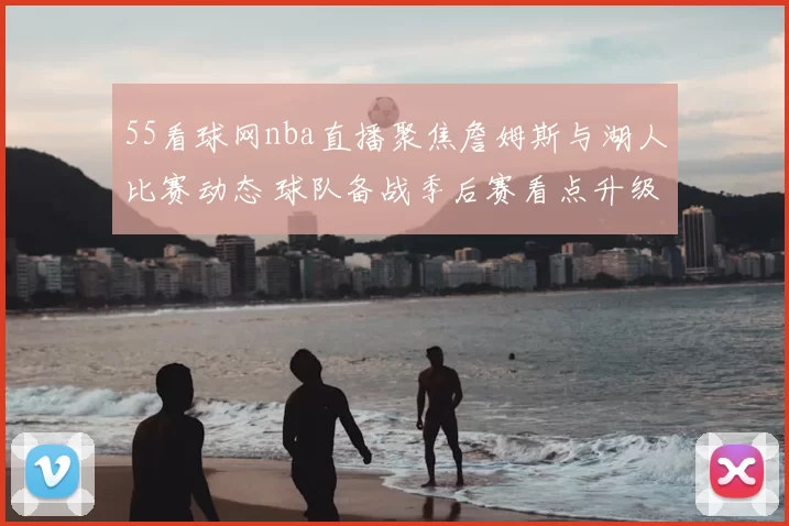 55看球网nba直播聚焦詹姆斯与湖人比赛动态 球队备战季后赛看点升级