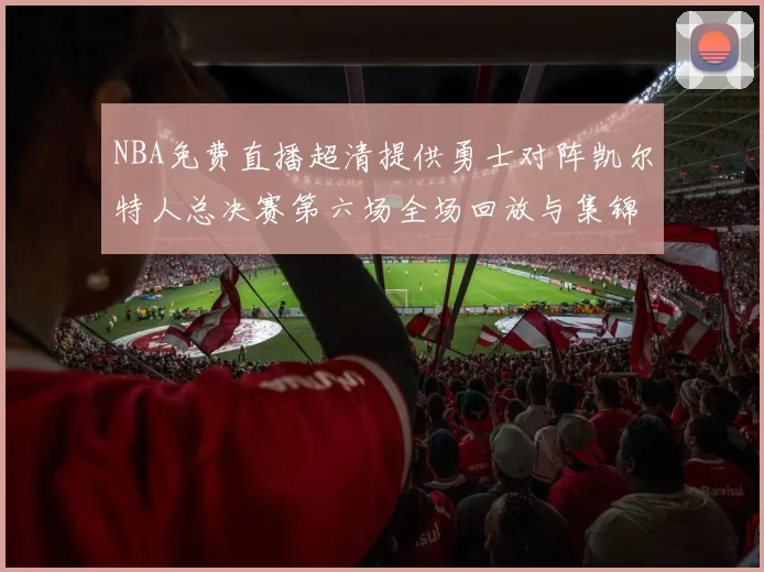 NBA免费直播超清提供勇士对阵凯尔特人总决赛第六场全场回放与集锦