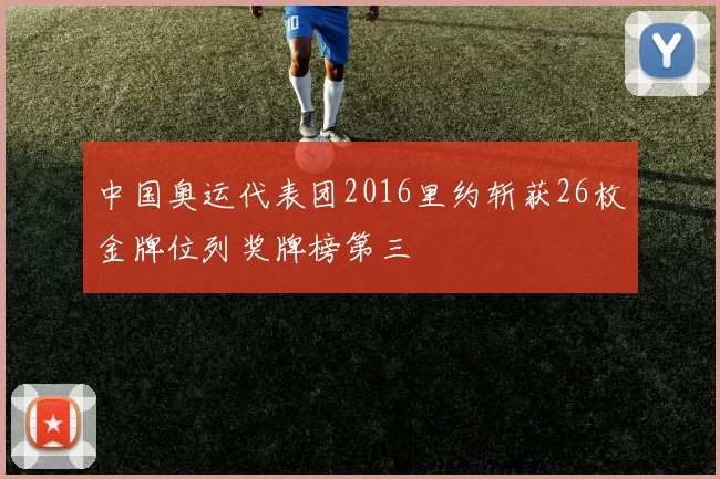 中国奥运代表团2016里约斩获26枚金牌位列奖牌榜第三