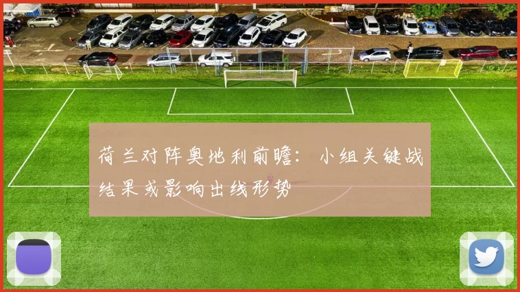 荷兰对阵奥地利前瞻：小组关键战结果或影响出线形势