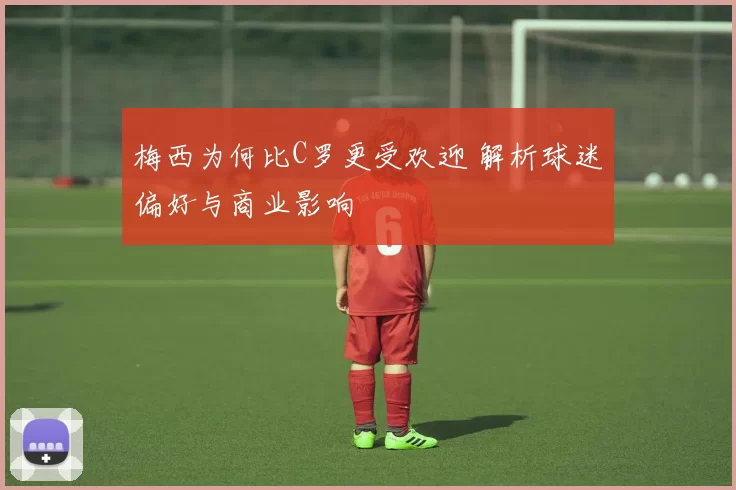 梅西为何比C罗更受欢迎 解析球迷偏好与商业影响