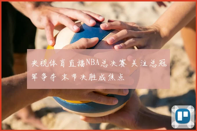央视体育直播NBA总决赛 关注总冠军争夺 末节决胜成焦点