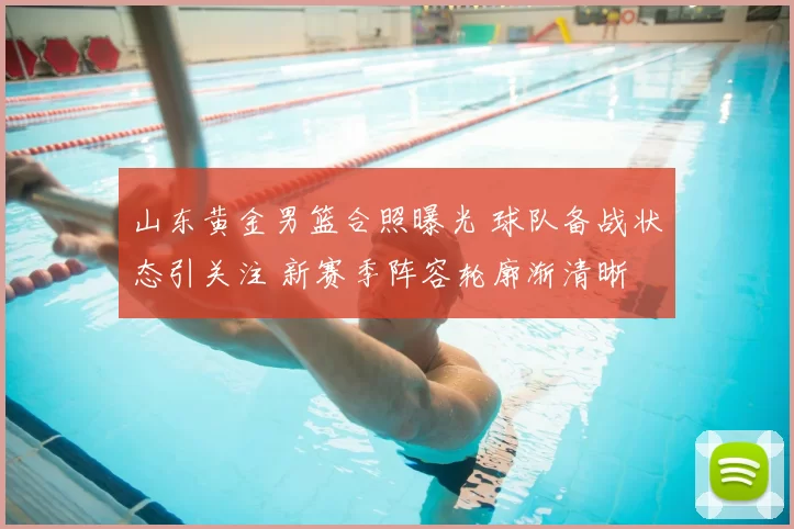 山东黄金男篮合照曝光 球队备战状态引关注 新赛季阵容轮廓渐清晰
