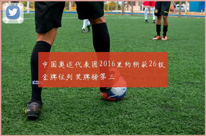 中国奥运代表团2016里约斩获26枚金牌位列奖牌榜第三