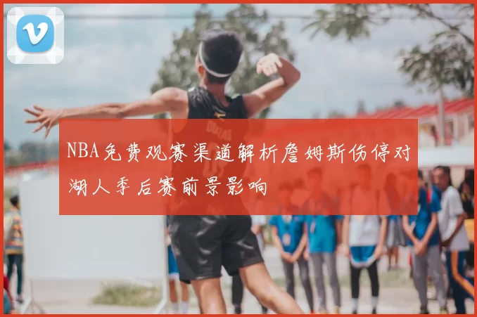 NBA免费观赛渠道解析詹姆斯伤停对湖人季后赛前景影响