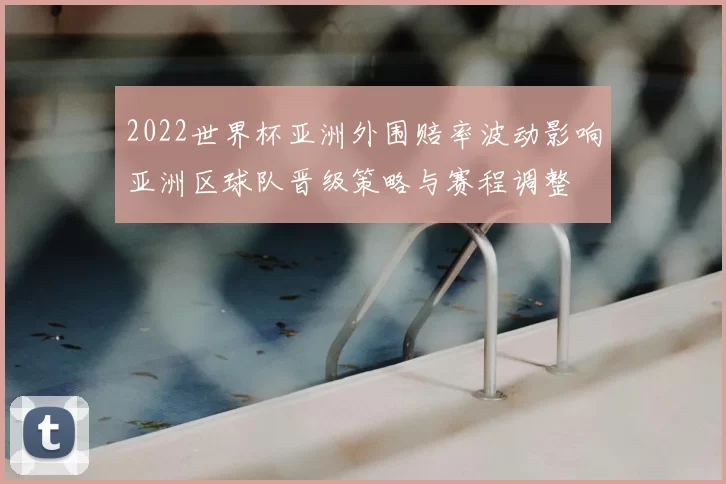 2022世界杯亚洲外围赔率波动影响亚洲区球队晋级策略与赛程调整