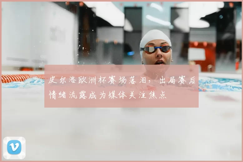 皮尔洛欧洲杯赛场落泪，出局赛后情绪流露成为媒体关注焦点